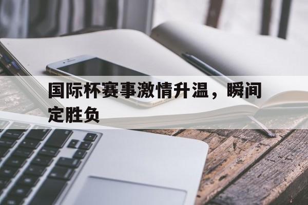 关于国际杯赛事激情升温,瞬间定胜负的信息