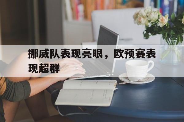 挪威队表现亮眼,欧预赛表现超群的简单介绍