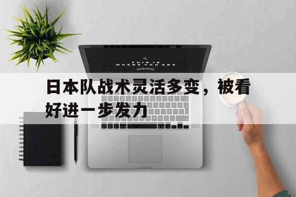 关于日本队战术灵活多变,被看好进一步发力的信息