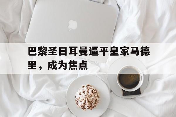 包含巴黎圣日耳曼逼平皇家马德里，成为焦点的词条