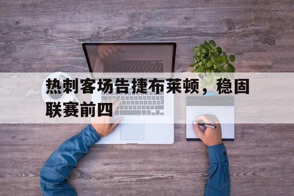 热刺客场告捷布莱顿，稳固联赛前四的简单介绍