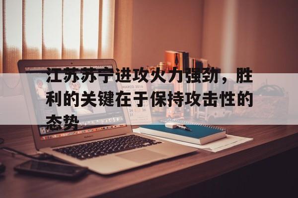 包含江苏苏宁进攻火力强劲，胜利的关键在于保持攻击性的态势的词条