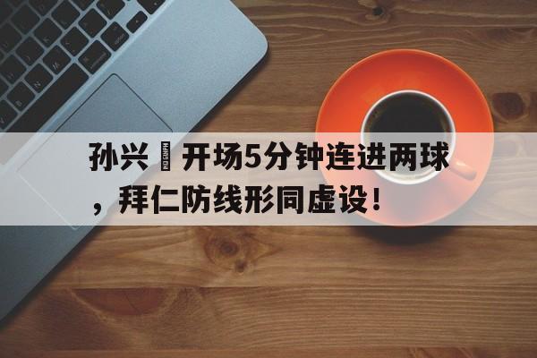 孙兴慜开场5分钟连进两球，拜仁防线形同虚设！