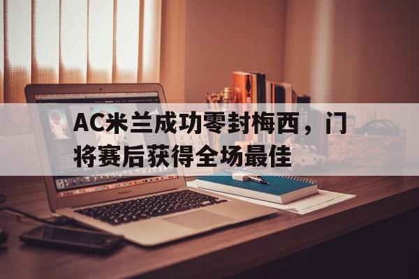 AC米兰成功零封梅西,门将赛后获得全场最佳ac米兰1011赛季阵容